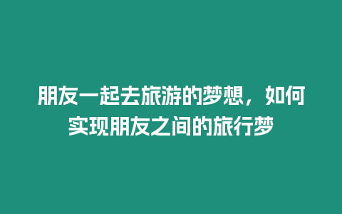 朋友一起去旅游的夢想，如何實現朋友之間的旅行夢