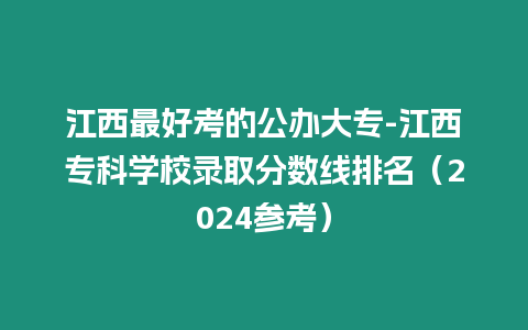 江西最好考的公辦大專-江西專科學校錄取分數線排名（2024參考）