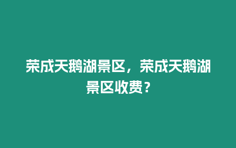 榮成天鵝湖景區(qū)，榮成天鵝湖景區(qū)收費(fèi)？