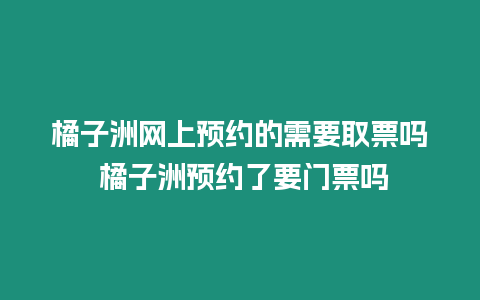 橘子洲網上預約的需要取票嗎 橘子洲預約了要門票嗎