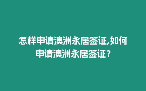 怎樣申請澳洲永居簽證,如何申請澳洲永居簽證？