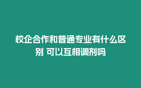 校企合作和普通專業(yè)有什么區(qū)別 可以互相調(diào)劑嗎