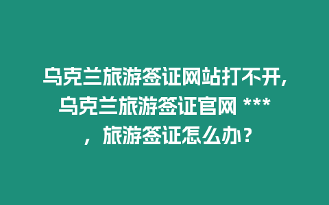 烏克蘭旅游簽證網(wǎng)站打不開,烏克蘭旅游簽證官網(wǎng) *** ，旅游簽證怎么辦？