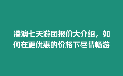 港澳七天游團(tuán)報(bào)價(jià)大介紹，如何在更優(yōu)惠的價(jià)格下盡情暢游