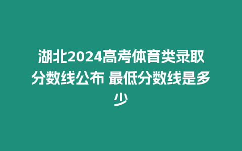 湖北2024高考體育類錄取分數線公布 最低分數線是多少