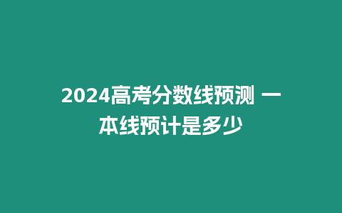 2024高考分數線預測 一本線預計是多少