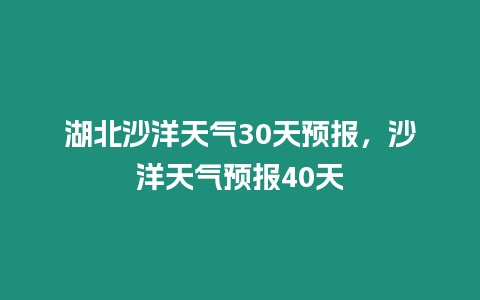 湖北沙洋天氣30天預報，沙洋天氣預報40天