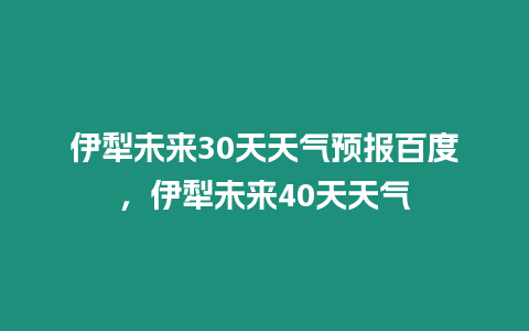 伊犁未來30天天氣預報百度，伊犁未來40天天氣