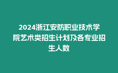 2024浙江安防職業(yè)技術(shù)學(xué)院藝術(shù)類招生計(jì)劃及各專業(yè)招生人數(shù)