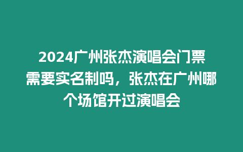 2024廣州張杰演唱會門票需要實名制嗎，張杰在廣州哪個場館開過演唱會