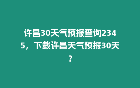 許昌30天氣預報查詢2345，下載許昌天氣預報30天？