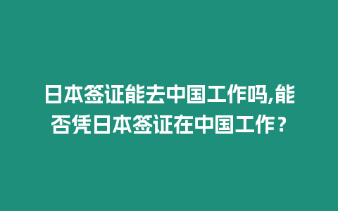 日本簽證能去中國工作嗎,能否憑日本簽證在中國工作？