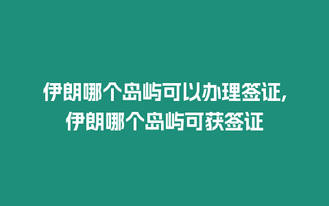 伊朗哪個島嶼可以辦理簽證,伊朗哪個島嶼可獲簽證