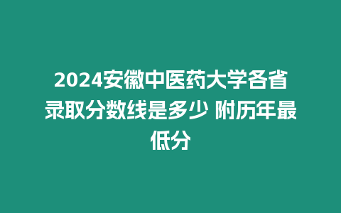 2024安徽中醫藥大學各省錄取分數線是多少 附歷年最低分