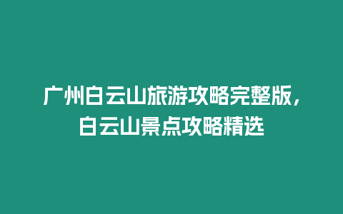 廣州白云山旅游攻略完整版，白云山景點攻略精選