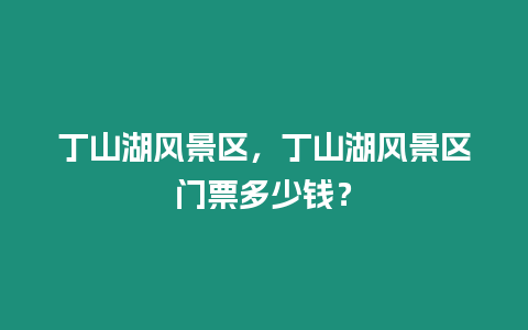 丁山湖風(fēng)景區(qū)，丁山湖風(fēng)景區(qū)門票多少錢？