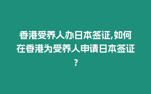 香港受養人辦日本簽證,如何在香港為受養人申請日本簽證？