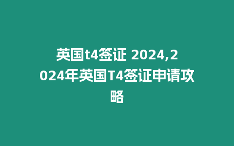 英國t4簽證 2024,2024年英國T4簽證申請攻略