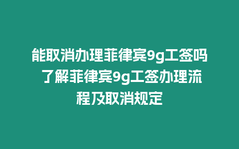 能取消辦理菲律賓9g工簽嗎 了解菲律賓9g工簽辦理流程及取消規定