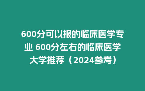 600分可以報(bào)的臨床醫(yī)學(xué)專業(yè) 600分左右的臨床醫(yī)學(xué)大學(xué)推薦（2024參考）