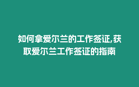 如何拿愛爾蘭的工作簽證,獲取愛爾蘭工作簽證的指南