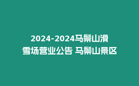 2024-2024馬鬃山滑雪場營業(yè)公告 馬鬃山景區(qū)