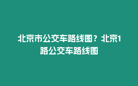 北京市公交車路線圖？北京1路公交車路線圖