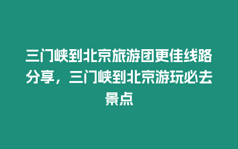 三門峽到北京旅游團更佳線路分享，三門峽到北京游玩必去景點