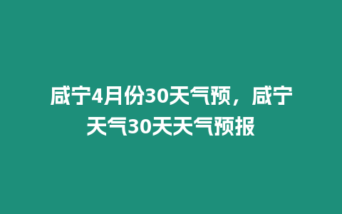 咸寧4月份30天氣預，咸寧天氣30天天氣預報