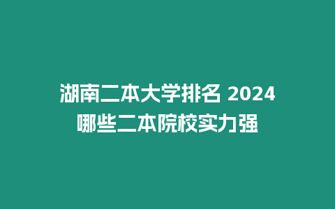 湖南二本大學(xué)排名 2024哪些二本院校實力強(qiáng)