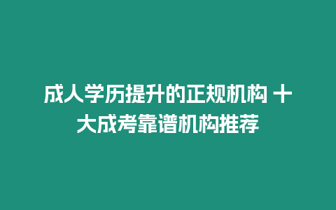 成人學(xué)歷提升的正規(guī)機構(gòu) 十大成考靠譜機構(gòu)推薦