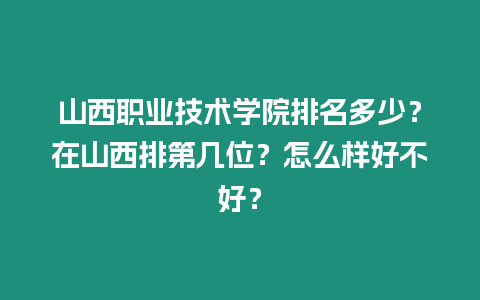 山西職業技術學院排名多少？在山西排第幾位？怎么樣好不好？