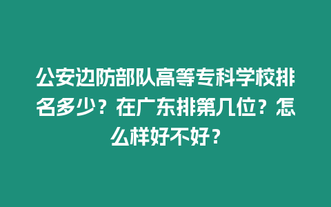 公安邊防部隊高等專科學校排名多少？在廣東排第幾位？怎么樣好不好？