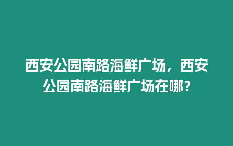 西安公園南路海鮮廣場，西安公園南路海鮮廣場在哪？