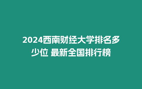 2024西南財經大學排名多少位 最新全國排行榜