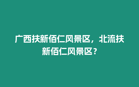 廣西扶新佰仁風景區，北流扶新佰仁風景區？