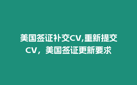 美國簽證補交CV,重新提交CV，美國簽證更新要求