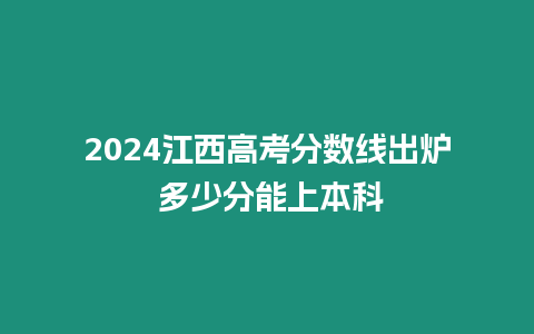 2024江西高考分?jǐn)?shù)線出爐 多少分能上本科