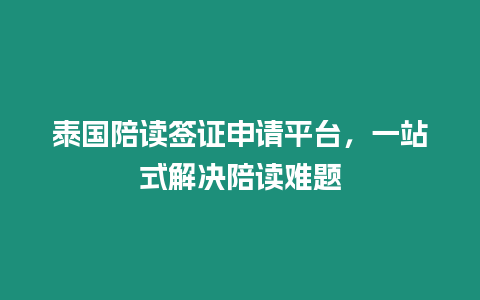 泰國陪讀簽證申請平臺，一站式解決陪讀難題