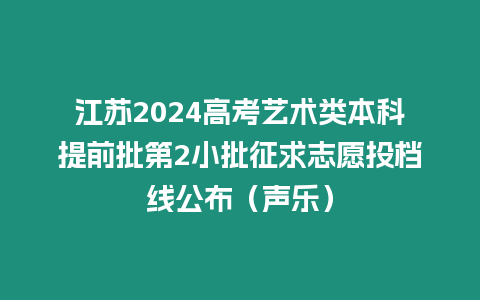 江蘇2024高考藝術類本科提前批第2小批征求志愿投檔線公布（聲樂）