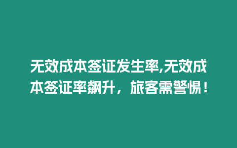 無效成本簽證發生率,無效成本簽證率飆升，旅客需警惕！