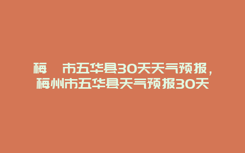 梅卅市五華縣30天天氣預(yù)報，梅州市五華縣天氣預(yù)報30天