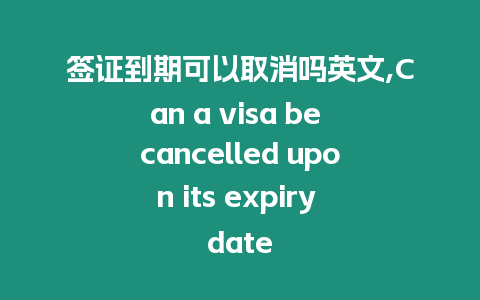 簽證到期可以取消嗎英文,Can a visa be cancelled upon its expiry date