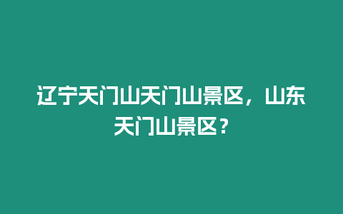 遼寧天門山天門山景區，山東天門山景區？