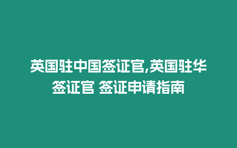 英國駐中國簽證官,英國駐華簽證官 簽證申請指南