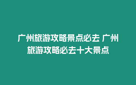 廣州旅游攻略景點必去 廣州旅游攻略必去十大景點