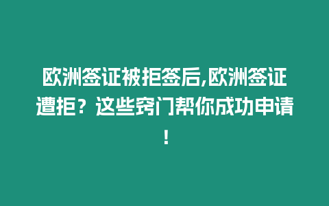 歐洲簽證被拒簽后,歐洲簽證遭拒？這些竅門幫你成功申請！