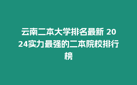 云南二本大學排名最新 2024實力最強的二本院校排行榜