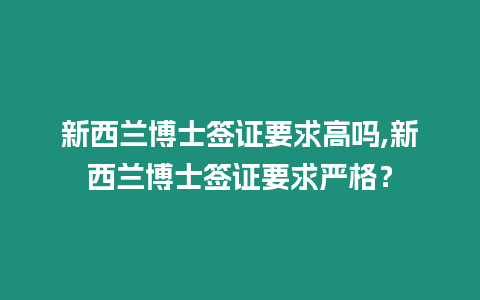 新西蘭博士簽證要求高嗎,新西蘭博士簽證要求嚴格？