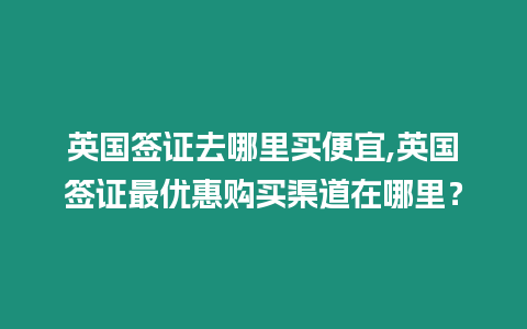 英國簽證去哪里買便宜,英國簽證最優(yōu)惠購買渠道在哪里？